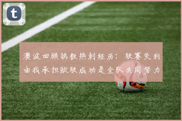 澳波回顾执教热刺经历：联赛失利由我承担欧联成功是全队共同努力的成果