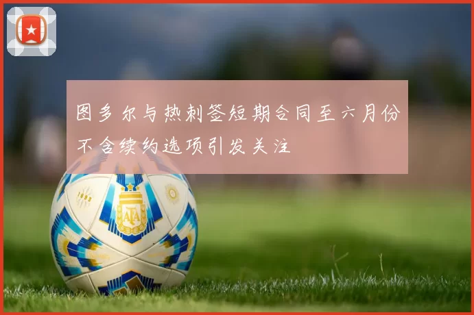 图多尔与热刺签短期合同至六月份不含续约选项引发关注