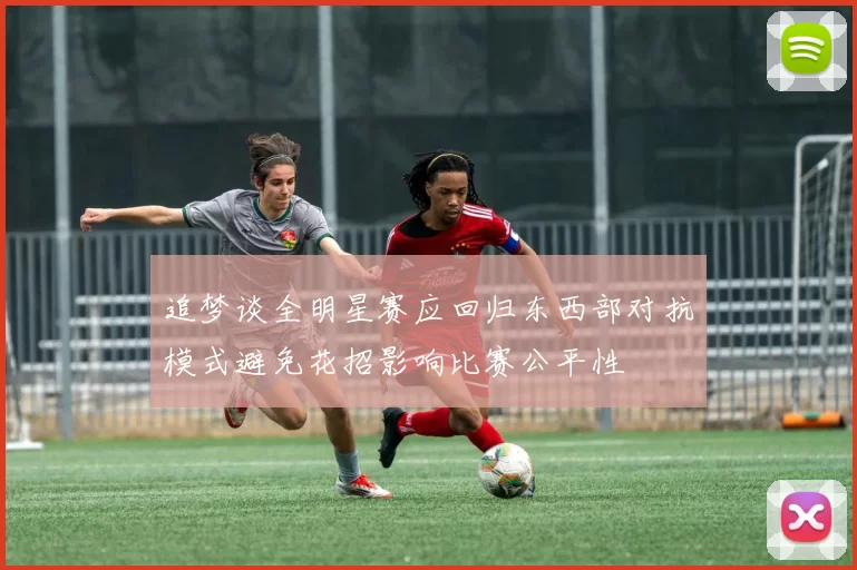 追梦谈全明星赛应回归东西部对抗模式避免花招影响比赛公平性