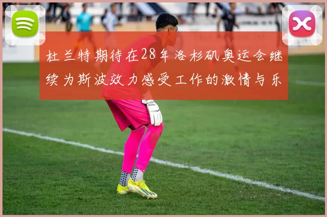 杜兰特期待在28年洛杉矶奥运会继续为斯波效力感受工作的激情与乐趣