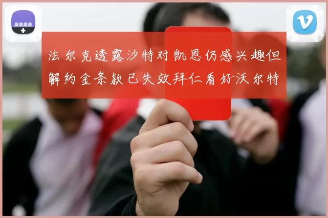 法尔克透露沙特对凯恩仍感兴趣但解约金条款已失效拜仁看好沃尔特马德