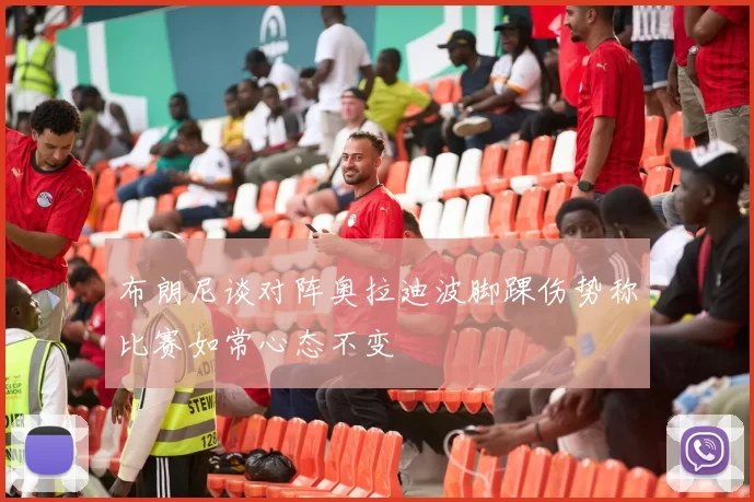 布朗尼谈对阵奥拉迪波脚踝伤势称比赛如常心态不变