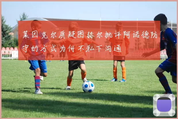 莱因克尔质疑图赫尔批评阿诺德防守的方式为何不私下沟通