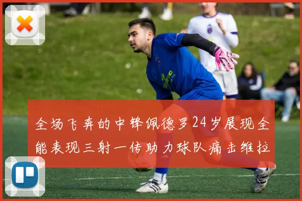 全场飞奔的中锋佩德罗24岁展现全能表现三射一传助力球队痛击维拉