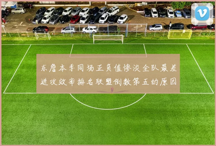 东詹本季同场正负值惨淡全队最差进攻效率排名联盟倒数第五的原因分析