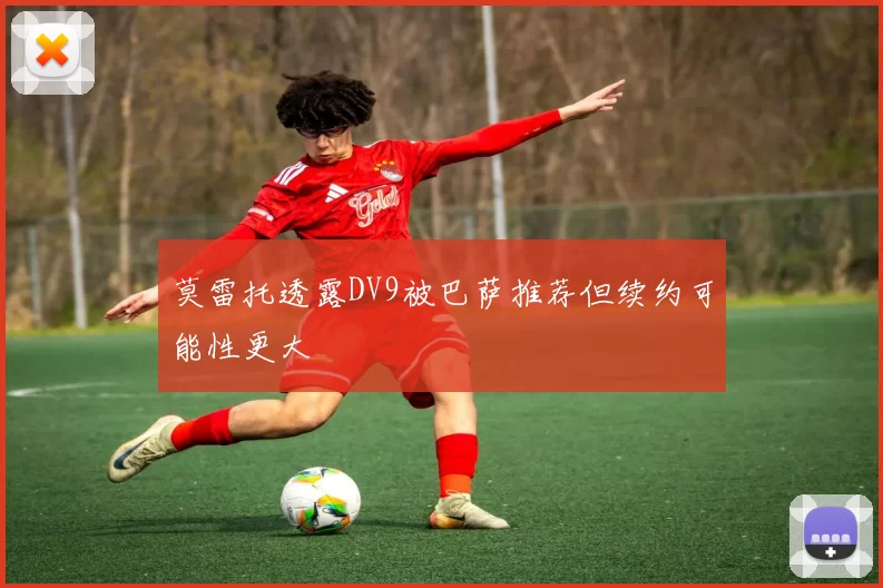 莫雷托透露DV9被巴萨推荐但续约可能性更大