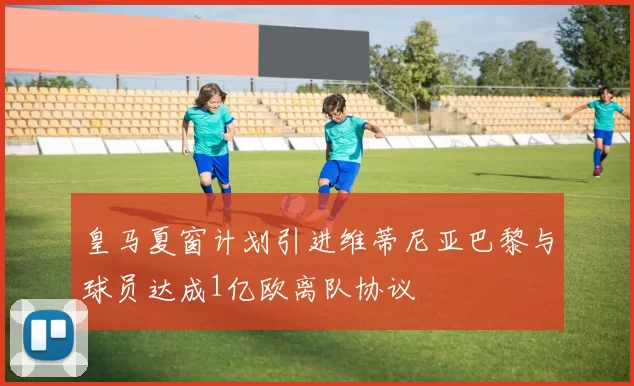 皇马夏窗计划引进维蒂尼亚巴黎与球员达成1亿欧离队协议