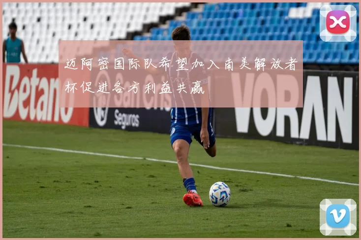 迈阿密国际队希望加入南美解放者杯促进各方利益共赢