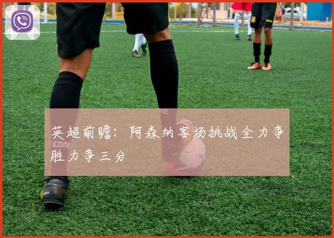 英超前瞻：阿森纳客场挑战全力争胜力争三分