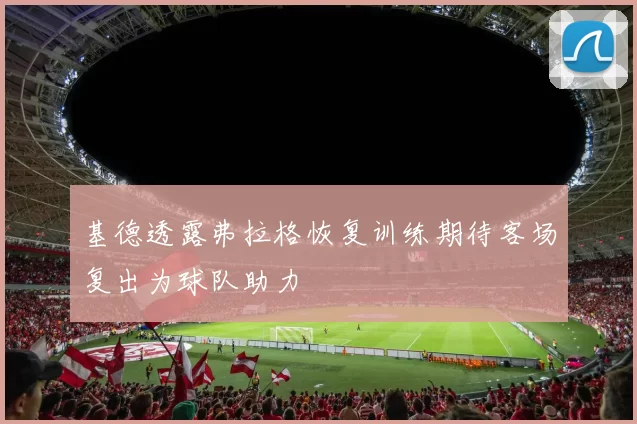 基德透露弗拉格恢复训练期待客场复出为球队助力